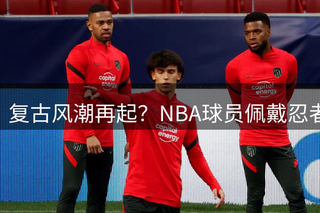复古风潮再起？NBA球员佩戴忍者发带引发球迷热议